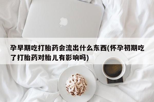 打胎药私人店付一半发货孕早期吃打胎药会流出什么东西(怀孕初期吃了打胎药对胎儿有影响吗)