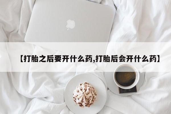打胎药私人店付一半发货【打胎之后要开什么药,打胎后会开什么药】