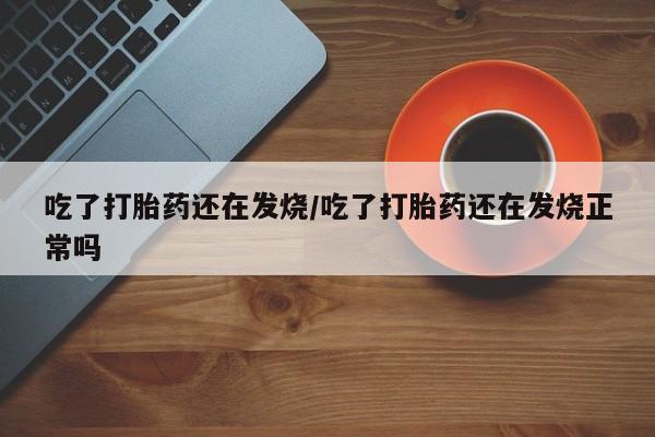 打胎药私人店付一半发货吃了打胎药还在发烧/吃了打胎药还在发烧正常吗