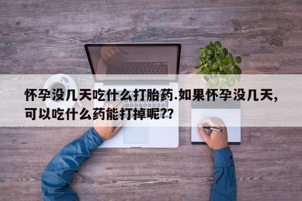 打胎药私人店付一半发货怀孕没几天吃什么打胎药.如果怀孕没几天,可以吃什么药能打掉呢?？