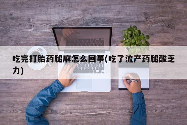 打胎药私人店付一半发货吃完打胎药腿麻怎么回事(吃了流产药腿酸乏力)