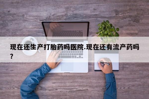 打胎药私人店付一半发货现在还生产打胎药吗医院.现在还有流产药吗？