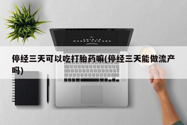 打胎药私人店付一半发货停经三天可以吃打胎药嘛(停经三天能做流产吗)