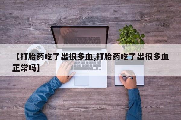 打胎药私人店付一半发货【打胎药吃了出很多血,打胎药吃了出很多血正常吗】