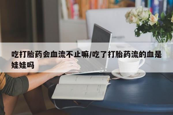 打胎药私人店付一半发货吃打胎药会血流不止嘛/吃了打胎药流的血是娃娃吗