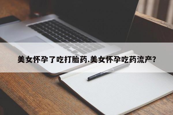 打胎药私人店付一半发货美女怀孕了吃打胎药.美女怀孕吃药流产？