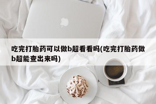 打胎药私人店付一半发货吃完打胎药可以做b超看看吗(吃完打胎药做b超能查出来吗)