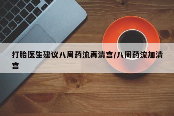 打胎药私人店付一半发货打胎医生建议八周药流再清宫/八周药流加清宫