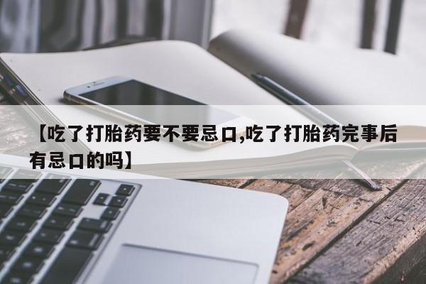 打胎药私人店付一半发货【吃了打胎药要不要忌口,吃了打胎药完事后有忌口的吗】