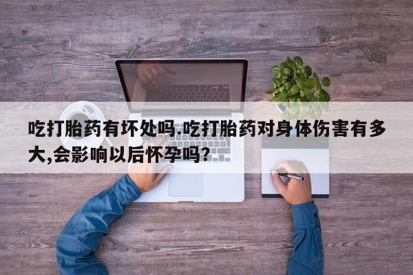 打胎药私人店付一半发货吃打胎药有坏处吗.吃打胎药对身体伤害有多大,会影响以后怀孕吗？