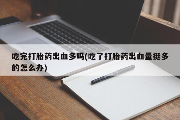 打胎药私人店付一半发货吃完打胎药出血多吗(吃了打胎药出血量挺多的怎么办)