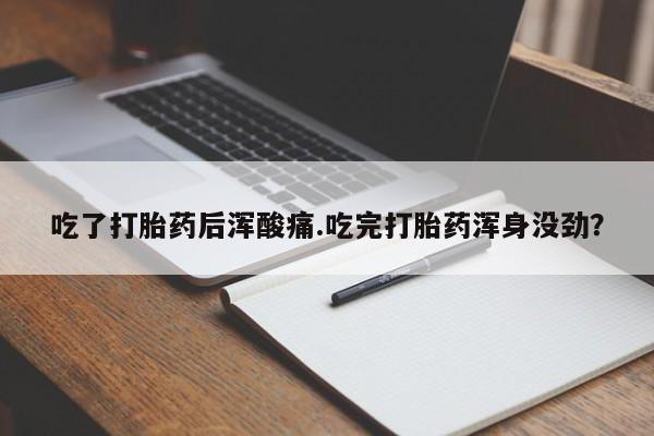 打胎药私人店付一半发货吃了打胎药后浑酸痛.吃完打胎药浑身没劲？