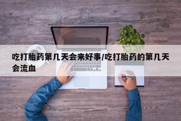 打胎药私人店付一半发货吃打胎药第几天会来好事/吃打胎药的第几天会流血