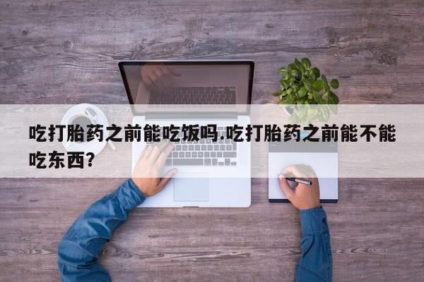 打胎药私人店付一半发货吃打胎药之前能吃饭吗.吃打胎药之前能不能吃东西？