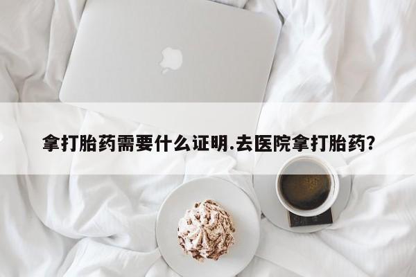 打胎药私人店付一半发货拿打胎药需要什么证明.去医院拿打胎药？