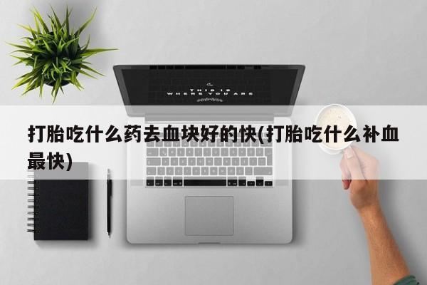 打胎药私人店付一半发货打胎吃什么药去血块好的快(打胎吃什么补血最快)