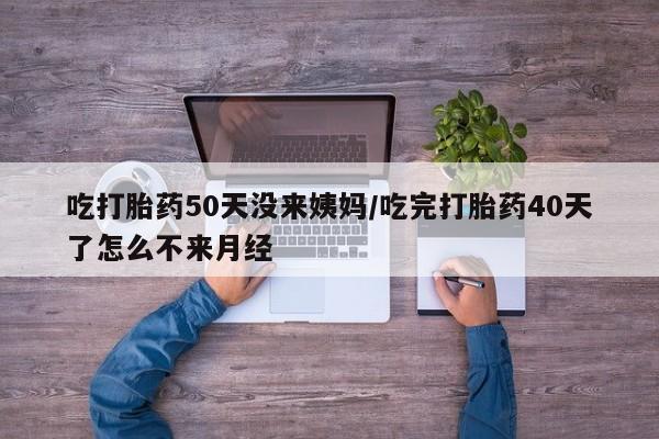 打胎药私人店付一半发货吃打胎药50天没来姨妈/吃完打胎药40天了怎么不来月经