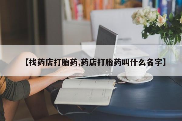 打胎药私人店付一半发货【找药店打胎药,药店打胎药叫什么名字】