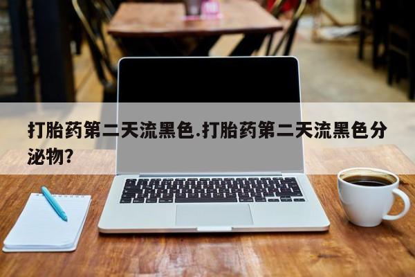 打胎药私人店付一半发货打胎药第二天流黑色.打胎药第二天流黑色分泌物？