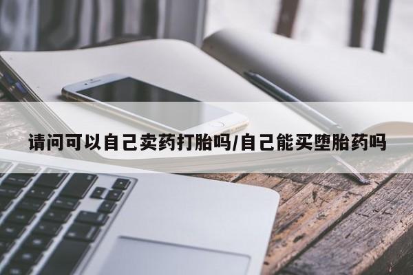 打胎药私人店付一半发货请问可以自己卖药打胎吗/自己能买堕胎药吗