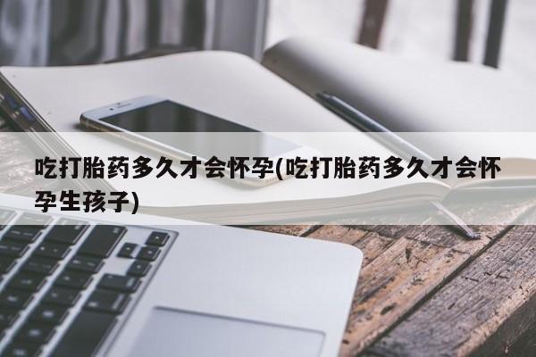 打胎药私人店付一半发货吃打胎药多久才会怀孕(吃打胎药多久才会怀孕生孩子)