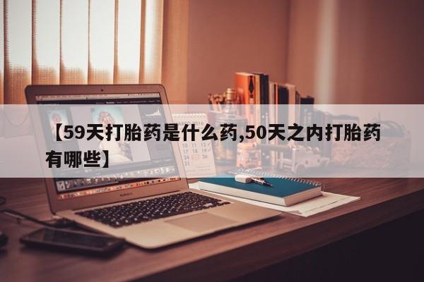 打胎药私人店付一半发货【59天打胎药是什么药,50天之内打胎药有哪些】