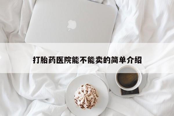 打胎药私人店付一半发货打胎药医院能不能卖的简单介绍