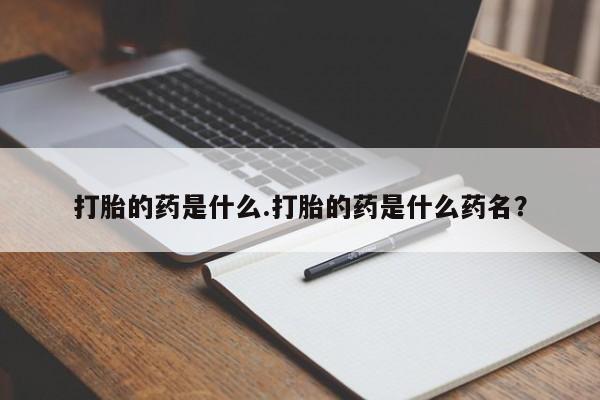 打胎药私人店付一半发货打胎的药是什么.打胎的药是什么药名？