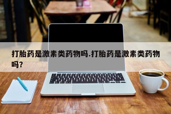 打胎药私人店付一半发货打胎药是激素类药物吗.打胎药是激素类药物吗？