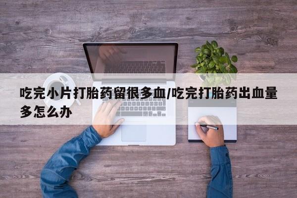 打胎药私人店付一半发货吃完小片打胎药留很多血/吃完打胎药出血量多怎么办