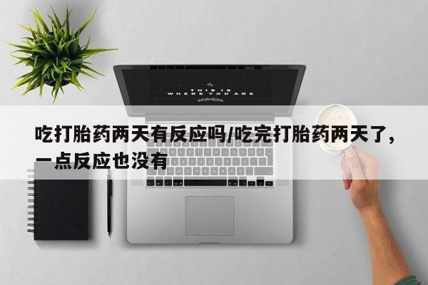 打胎药私人店付一半发货吃打胎药两天有反应吗/吃完打胎药两天了,一点反应也没有
