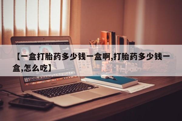 打胎药私人店付一半发货【一盒打胎药多少钱一盒啊,打胎药多少钱一盒,怎么吃】