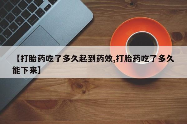 打胎药私人店付一半发货【打胎药吃了多久起到药效,打胎药吃了多久能下来】