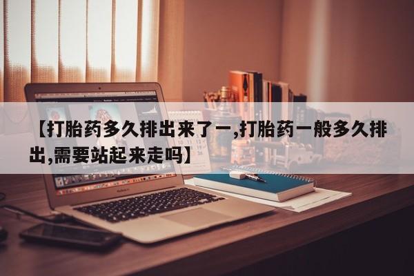 打胎药私人店付一半发货【打胎药多久排出来了一,打胎药一般多久排出,需要站起来走吗】