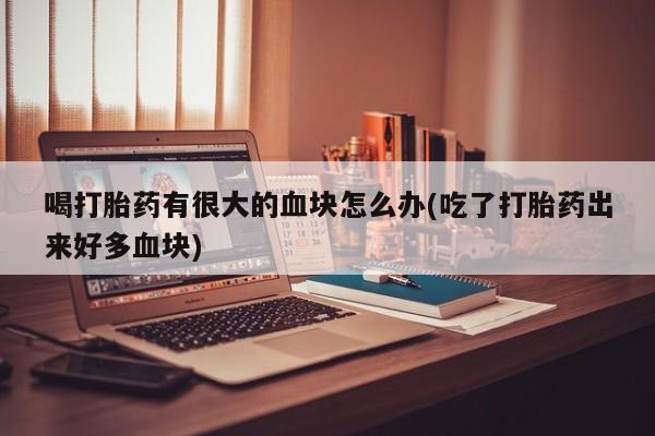 打胎药私人店付一半发货喝打胎药有很大的血块怎么办(吃了打胎药出来好多血块)