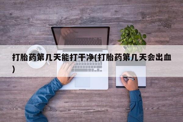 打胎药私人店付一半发货打胎药第几天能打干净(打胎药第几天会出血)
