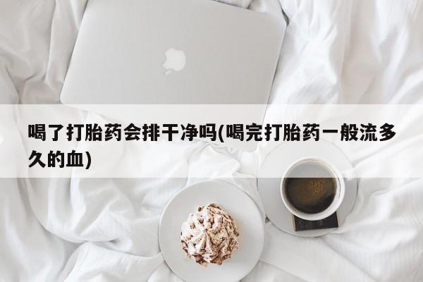 打胎药私人店付一半发货喝了打胎药会排干净吗(喝完打胎药一般流多久的血)