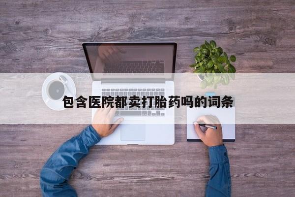 打胎药私人店付一半发货包含医院都卖打胎药吗的词条