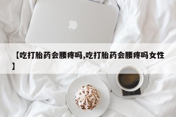 打胎药私人店付一半发货【吃打胎药会腰疼吗,吃打胎药会腰疼吗女性】