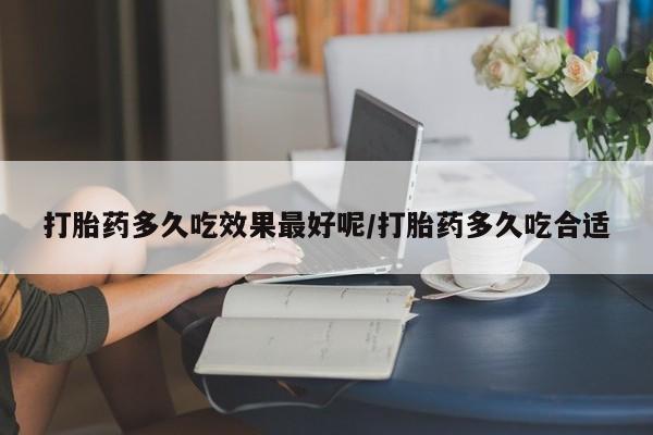 打胎药私人店付一半发货打胎药多久吃效果最好呢/打胎药多久吃合适