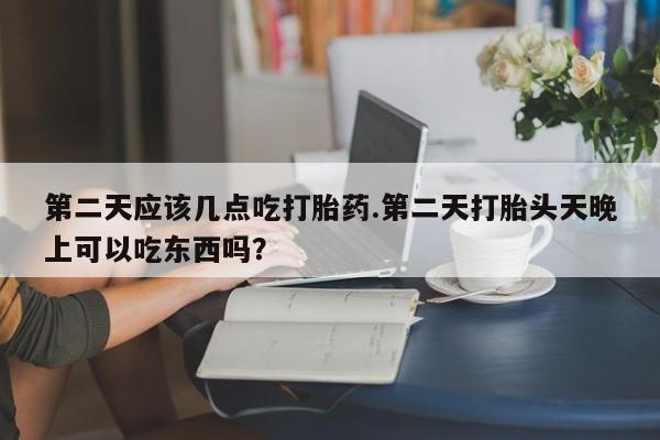 打胎药私人店付一半发货第二天应该几点吃打胎药.第二天打胎头天晚上可以吃东西吗？