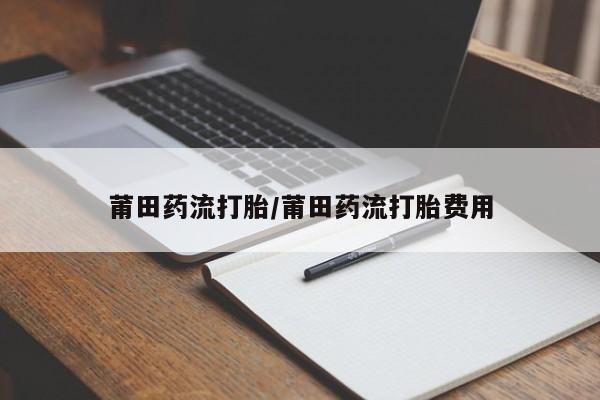 打胎药私人店付一半发货莆田药流打胎/莆田药流打胎费用