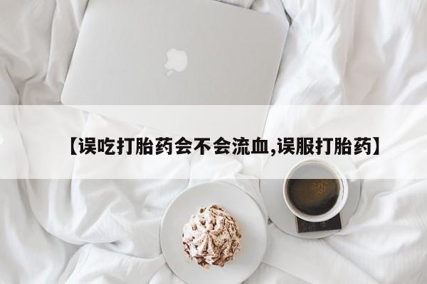 打胎药私人店付一半发货【误吃打胎药会不会流血,误服打胎药】