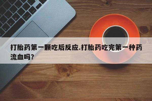 打胎药私人店付一半发货打胎药第一颗吃后反应.打胎药吃完第一种药流血吗？