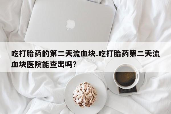 打胎药私人店付一半发货吃打胎药的第二天流血块.吃打胎药第二天流血块医院能查出吗？