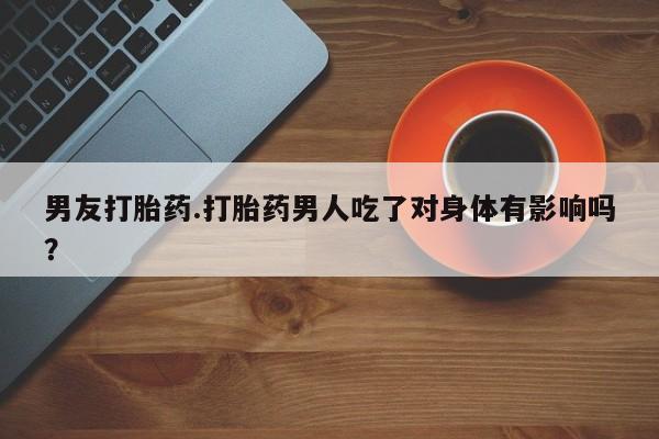打胎药私人店付一半发货男友打胎药.打胎药男人吃了对身体有影响吗？