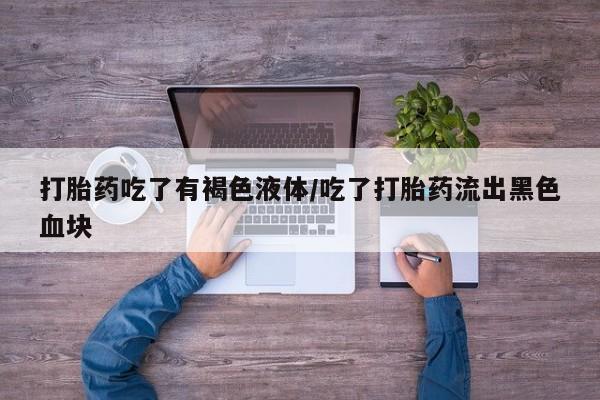 打胎药私人店付一半发货打胎药吃了有褐色液体/吃了打胎药流出黑色血块