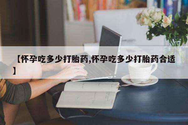打胎药私人店付一半发货【怀孕吃多少打胎药,怀孕吃多少打胎药合适】
