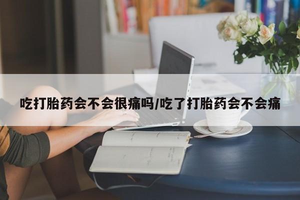 打胎药私人店付一半发货吃打胎药会不会很痛吗/吃了打胎药会不会痛