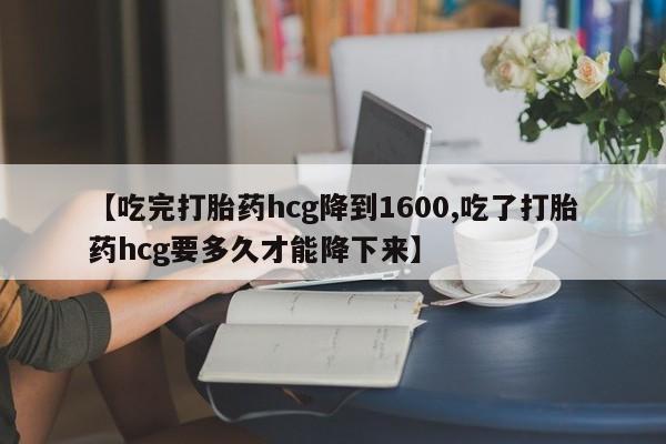 打胎药私人店付一半发货【吃完打胎药hcg降到1600,吃了打胎药hcg要多久才能降下来】